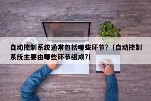 自动控制系统通常包括哪些环节?（自动控制系统主要由哪些环节组成?）-第1张图片-晋江速捷自动化科技有限公司