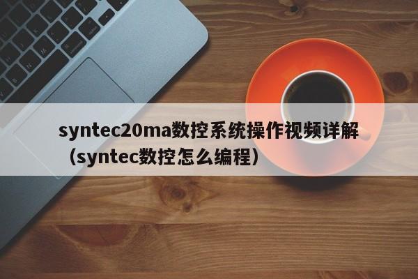 syntec20ma数控系统操作视频详解（syntec数控怎么编程）-第1张图片-晋江速捷自动化科技有限公司