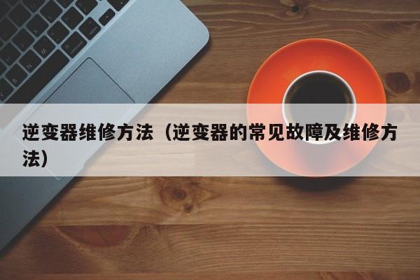逆变器维修方法（逆变器的常见故障及维修方法）-第1张图片-晋江速捷自动化科技有限公司