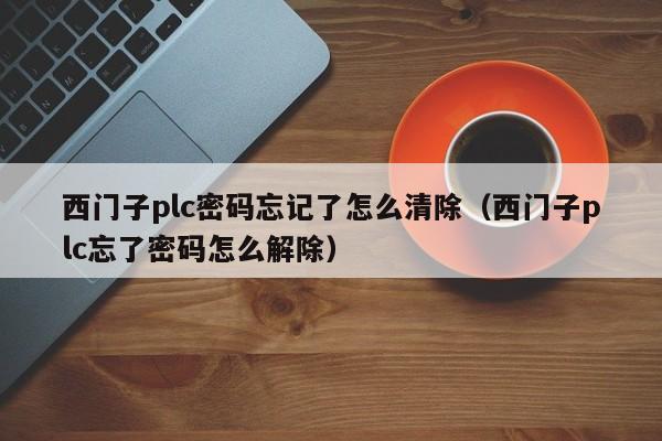 西门子plc密码忘记了怎么清除（西门子plc忘了密码怎么解除）-第1张图片-晋江速捷自动化科技有限公司