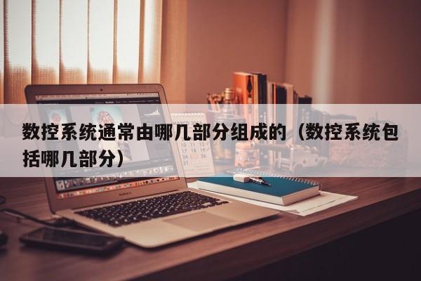 数控系统通常由哪几部分组成的（数控系统包括哪几部分）-第1张图片-晋江速捷自动化科技有限公司