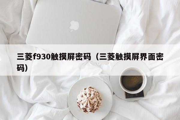 三菱f930触摸屏密码（三菱触摸屏界面密码）-第1张图片-晋江速捷自动化科技有限公司