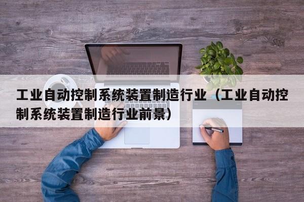 工业自动控制系统装置制造行业（工业自动控制系统装置制造行业前景）-第1张图片-晋江速捷自动化科技有限公司