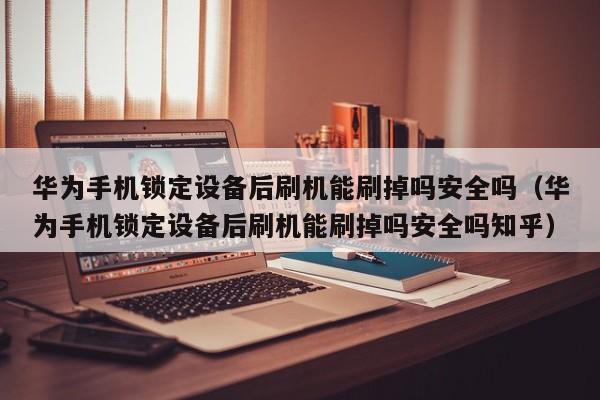 华为手机锁定设备后刷机能刷掉吗安全吗（华为手机锁定设备后刷机能刷掉吗安全吗知乎）-第1张图片-晋江速捷自动化科技有限公司