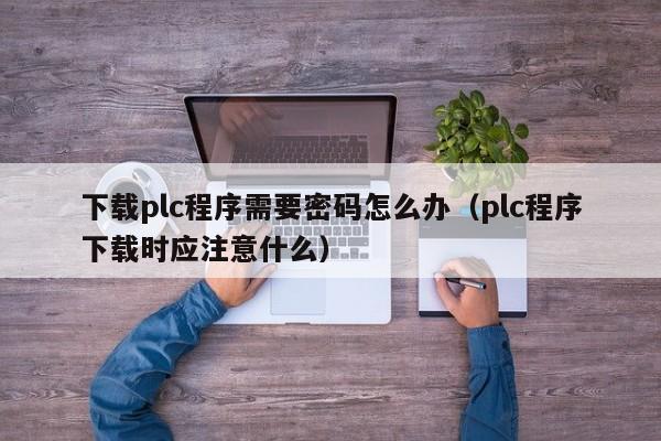下载plc程序需要密码怎么办（plc程序下载时应注意什么）-第1张图片-晋江速捷自动化科技有限公司