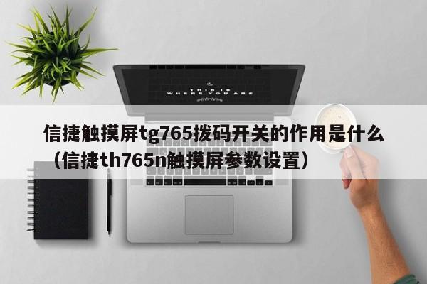 信捷触摸屏tg765拨码开关的作用是什么（信捷th765n触摸屏参数设置）-第1张图片-晋江速捷自动化科技有限公司
