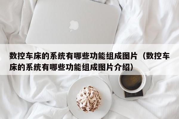 数控车床的系统有哪些功能组成图片（数控车床的系统有哪些功能组成图片介绍）-第1张图片-晋江速捷自动化科技有限公司