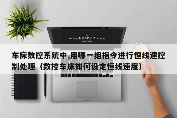 车床数控系统中,用哪一组指令进行恒线速控制处理（数控车床如何设定恒线速度）-第1张图片-晋江速捷自动化科技有限公司