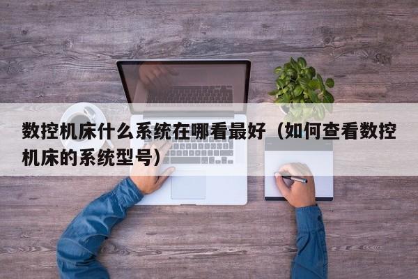 数控机床什么系统在哪看最好（如何查看数控机床的系统型号）-第1张图片-晋江速捷自动化科技有限公司