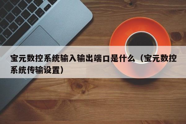 宝元数控系统输入输出端口是什么（宝元数控系统传输设置）-第1张图片-晋江速捷自动化科技有限公司