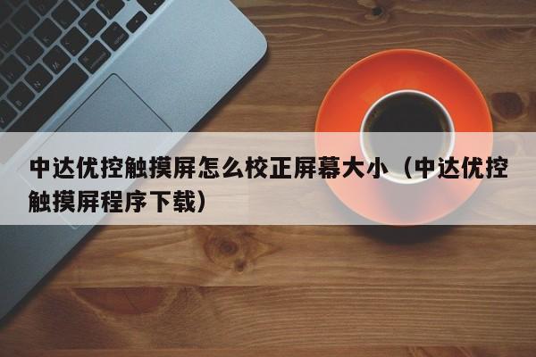 中达优控触摸屏怎么校正屏幕大小（中达优控触摸屏程序下载）-第1张图片-晋江速捷自动化科技有限公司