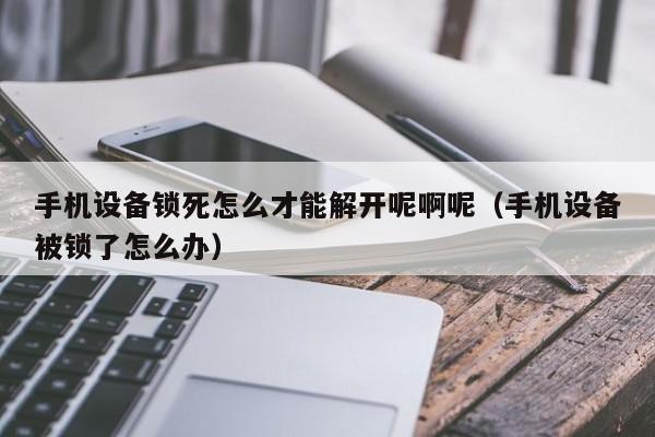 手机设备锁死怎么才能解开呢啊呢（手机设备被锁了怎么办）-第1张图片-晋江速捷自动化科技有限公司