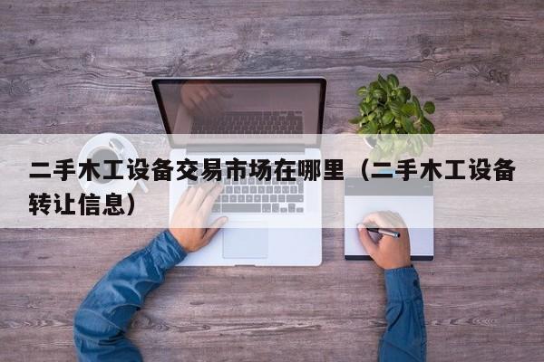 二手木工设备交易市场在哪里（二手木工设备转让信息）-第1张图片-晋江速捷自动化科技有限公司