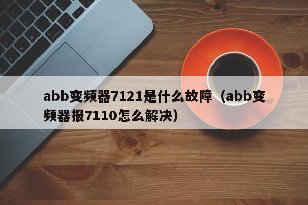 abb变频器7121是什么故障（abb变频器报7110怎么解决）-第1张图片-晋江速捷自动化科技有限公司