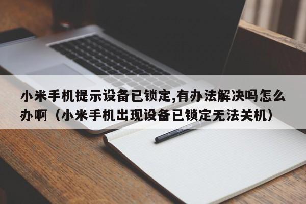 小米手机提示设备已锁定,有办法解决吗怎么办啊（小米手机出现设备已锁定无法关机）-第1张图片-晋江速捷自动化科技有限公司