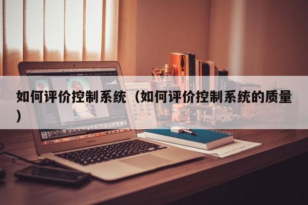 如何评价控制系统（如何评价控制系统的质量）-第1张图片-晋江速捷自动化科技有限公司