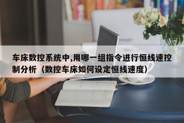 车床数控系统中,用哪一组指令进行恒线速控制分析（数控车床如何设定恒线速度）-第1张图片-晋江速捷自动化科技有限公司