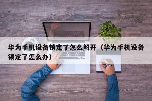 华为手机设备锁定了怎么解开（华为手机设备锁定了怎么办）-第1张图片-晋江速捷自动化科技有限公司