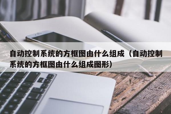 自动控制系统的方框图由什么组成（自动控制系统的方框图由什么组成图形）-第1张图片-晋江速捷自动化科技有限公司