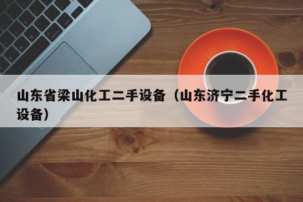 山东省梁山化工二手设备（山东济宁二手化工设备）-第1张图片-晋江速捷自动化科技有限公司