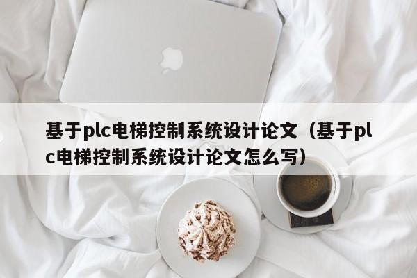 基于plc电梯控制系统设计论文（基于plc电梯控制系统设计论文怎么写）-第1张图片-晋江速捷自动化科技有限公司