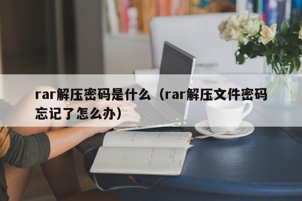 rar解压密码是什么（rar解压文件密码忘记了怎么办）-第1张图片-晋江速捷自动化科技有限公司