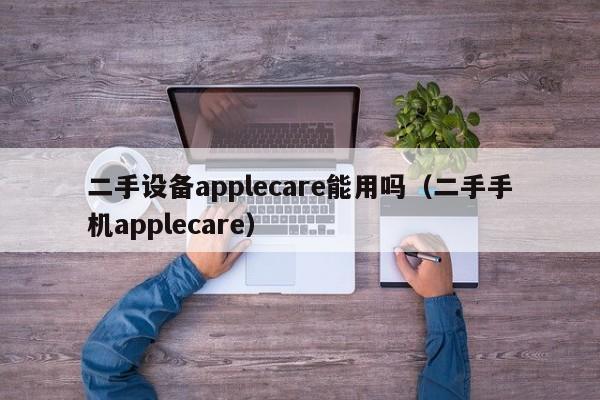 二手设备applecare能用吗（二手手机applecare）-第1张图片-晋江速捷自动化科技有限公司