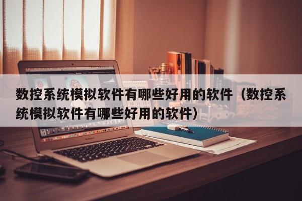 数控系统模拟软件有哪些好用的软件（数控系统模拟软件有哪些好用的软件）-第1张图片-晋江速捷自动化科技有限公司