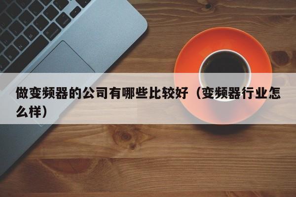 做变频器的公司有哪些比较好（变频器行业怎么样）-第1张图片-晋江速捷自动化科技有限公司