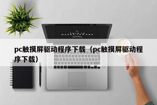 pc触摸屏驱动程序下载（pc触摸屏驱动程序下载）-第1张图片-晋江速捷自动化科技有限公司