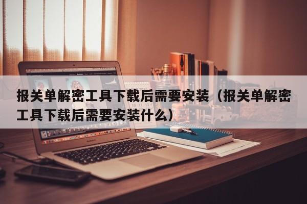 报关单解密工具下载后需要安装（报关单解密工具下载后需要安装什么）-第1张图片-晋江速捷自动化科技有限公司