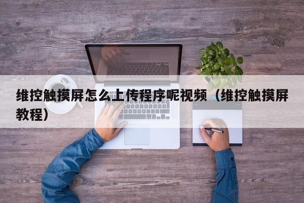 维控触摸屏怎么上传程序呢视频（维控触摸屏教程）-第1张图片-晋江速捷自动化科技有限公司