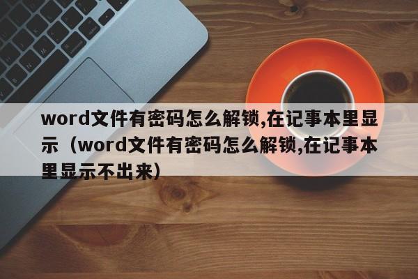 word文件有密码怎么解锁,在记事本里显示（word文件有密码怎么解锁,在记事本里显示不出来）-第1张图片-晋江速捷自动化科技有限公司
