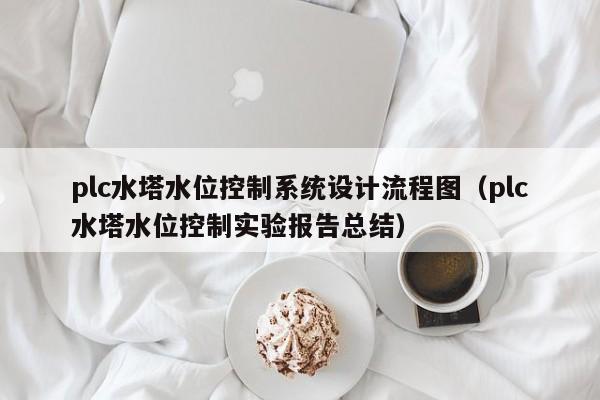 plc水塔水位控制系统设计流程图（plc水塔水位控制实验报告总结）-第1张图片-晋江速捷自动化科技有限公司
