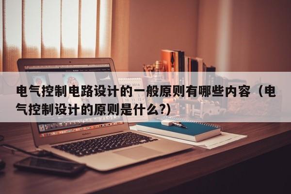 电气控制电路设计的一般原则有哪些内容（电气控制设计的原则是什么?）-第1张图片-晋江速捷自动化科技有限公司