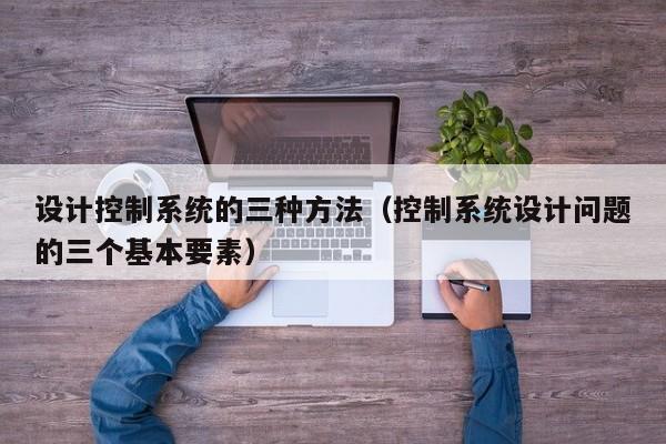 设计控制系统的三种方法（控制系统设计问题的三个基本要素）-第1张图片-晋江速捷自动化科技有限公司