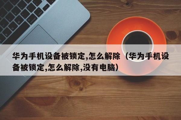 华为手机设备被锁定,怎么解除（华为手机设备被锁定,怎么解除,没有电脑）-第1张图片-晋江速捷自动化科技有限公司