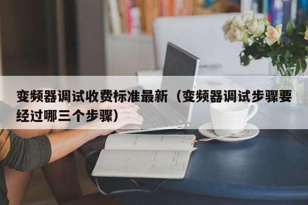 变频器调试收费标准最新（变频器调试步骤要经过哪三个步骤）-第1张图片-晋江速捷自动化科技有限公司