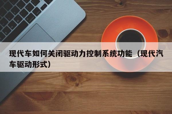 现代车如何关闭驱动力控制系统功能（现代汽车驱动形式）-第1张图片-晋江速捷自动化科技有限公司