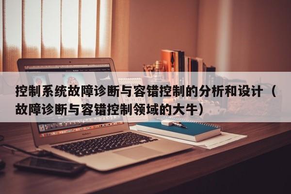 控制系统故障诊断与容错控制的分析和设计（故障诊断与容错控制领域的大牛）-第1张图片-晋江速捷自动化科技有限公司