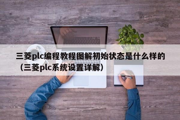 三菱plc编程教程图解初始状态是什么样的（三菱plc系统设置详解）-第1张图片-晋江速捷自动化科技有限公司