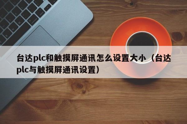 台达plc和触摸屏通讯怎么设置大小（台达plc与触摸屏通讯设置）-第1张图片-晋江速捷自动化科技有限公司