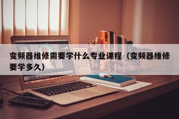 变频器维修需要学什么专业课程（变频器维修要学多久）-第1张图片-晋江速捷自动化科技有限公司