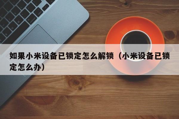 如果小米设备已锁定怎么解锁（小米设备已锁定怎么办）-第1张图片-晋江速捷自动化科技有限公司