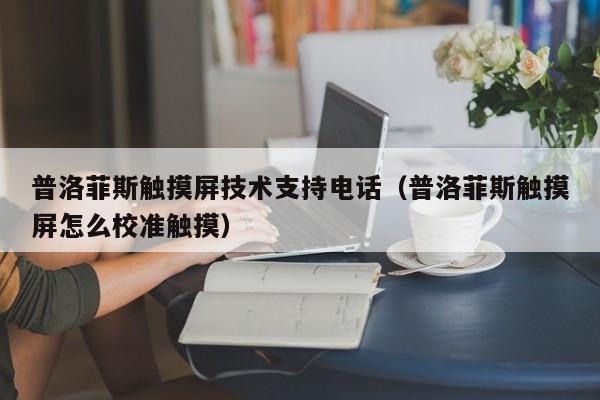 普洛菲斯触摸屏技术支持电话（普洛菲斯触摸屏怎么校准触摸）-第1张图片-晋江速捷自动化科技有限公司