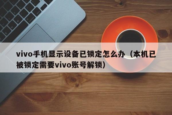 vivo手机显示设备已锁定怎么办（本机已被锁定需要vivo账号解锁）-第1张图片-晋江速捷自动化科技有限公司