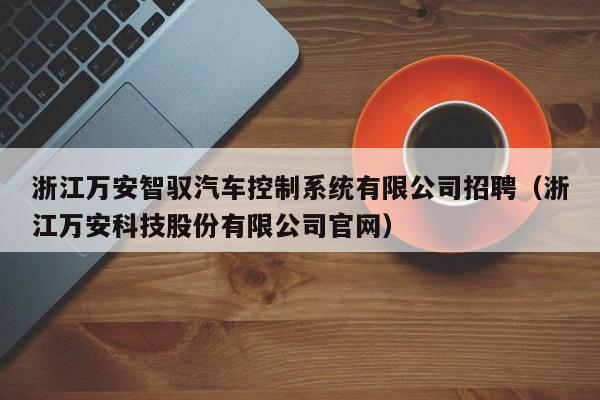 浙江万安智驭汽车控制系统有限公司招聘（浙江万安科技股份有限公司官网）-第1张图片-晋江速捷自动化科技有限公司