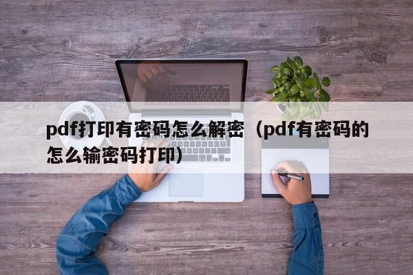 pdf打印有密码怎么解密（pdf有密码的怎么输密码打印）-第1张图片-晋江速捷自动化科技有限公司