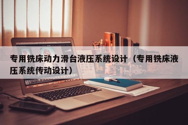 专用铣床动力滑台液压系统设计（专用铣床液压系统传动设计）-第1张图片-晋江速捷自动化科技有限公司
