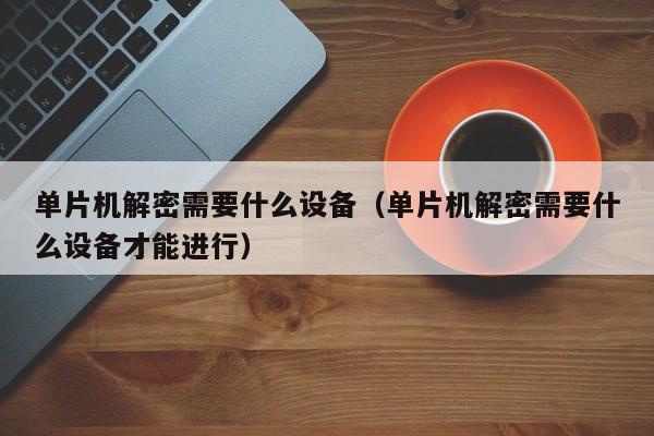 单片机解密需要什么设备（单片机解密需要什么设备才能进行）-第1张图片-晋江速捷自动化科技有限公司